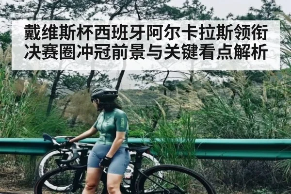 戴维斯杯西班牙阿尔卡拉斯领衔 决赛圈冲冠前景与关键看点解析