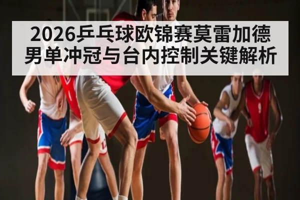 2026乒乓球欧锦赛莫雷加德男单冲冠与台内控制关键解析