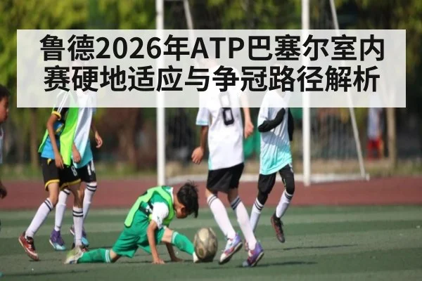 鲁德2026年ATP巴塞尔室内赛硬地适应与争冠路径解析