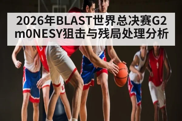 2026年BLAST世界总决赛G2 m0NESY狙击与残局处理分析
