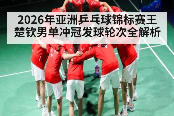 2026年亚洲乒乓球锦标赛王楚钦男单冲冠发球轮次全解析